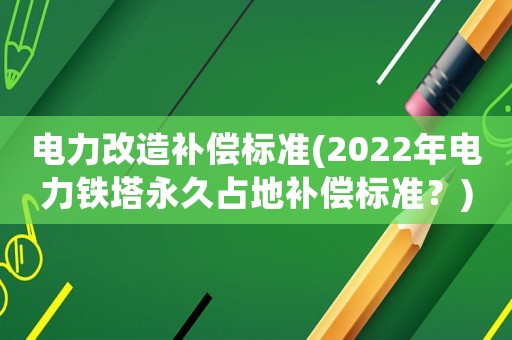 電力改造補(bǔ)償標(biāo)準(zhǔn)(2022年電力鐵塔永久占地補(bǔ)償標(biāo)準(zhǔn)？)