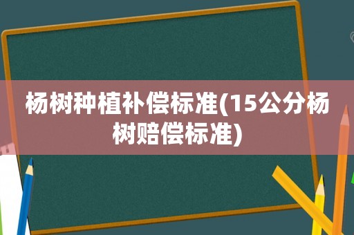 楊樹種植補償標準(15公分楊樹賠償標準)