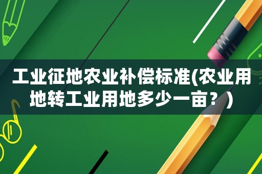 工業(yè)征地農(nóng)業(yè)補(bǔ)償標(biāo)準(zhǔn)(農(nóng)業(yè)用地轉(zhuǎn)工業(yè)用地多少一畝？)