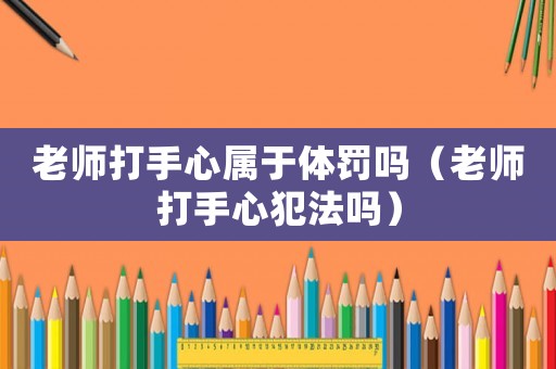 老師打手心屬于體罰嗎（老師打手心犯法嗎）