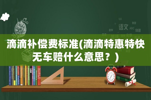 滴滴補償費標準(滴滴特惠特快無車賠什么意思？)