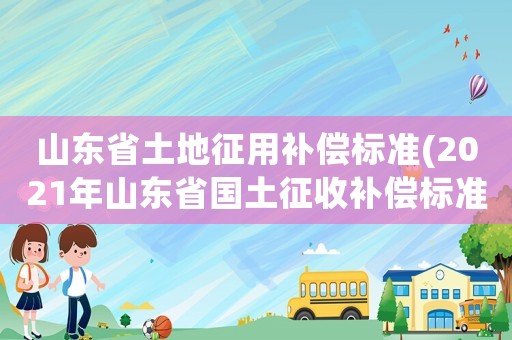 山東省土地征用補(bǔ)償標(biāo)準(zhǔn)(2021年山東省國土征收補(bǔ)償標(biāo)準(zhǔn))