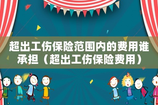 超出工傷保險范圍內的費用誰承擔（超出工傷保險費用）