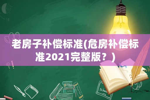 老房子補(bǔ)償標(biāo)準(zhǔn)(危房補(bǔ)償標(biāo)準(zhǔn)2021完整版？)