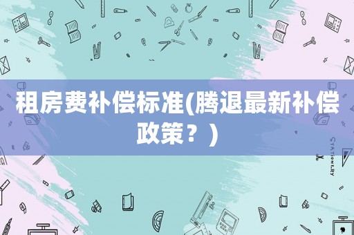 租房費補償標準(騰退最新補償政策？)