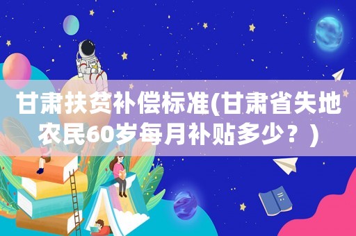 甘肅扶貧補(bǔ)償標(biāo)準(zhǔn)(甘肅省失地農(nóng)民60歲每月補(bǔ)貼多少？)