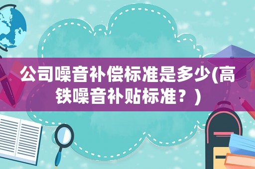 公司噪音補償標準是多少(高鐵噪音補貼標準？)