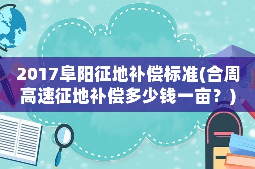 2017阜陽征地補償標準(合周高速征地補償多少錢一畝？)