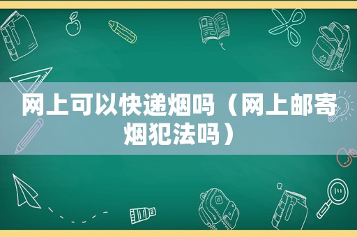 網上可以快遞煙嗎（網上郵寄煙犯法嗎）
