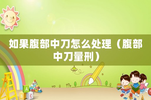 如果腹部中刀怎么處理（腹部中刀量刑）