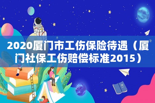 2020廈門市工傷保險待遇（廈門社保工傷賠償標準2015）