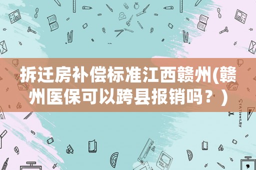 拆遷房補償標準江西贛州(贛州醫保可以跨縣報銷嗎？)
