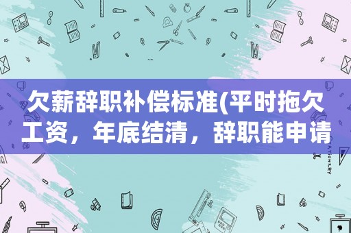 欠薪辭職補(bǔ)償標(biāo)準(zhǔn)(平時(shí)拖欠工資，年底結(jié)清，辭職能申請(qǐng)補(bǔ)償嗎？)