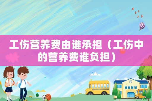 工傷營養(yǎng)費由誰承擔（工傷中的營養(yǎng)費誰負擔）