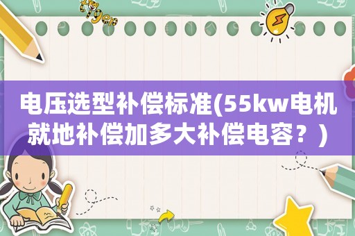 電壓選型補償標準(55kw電機就地補償加多大補償電容？)