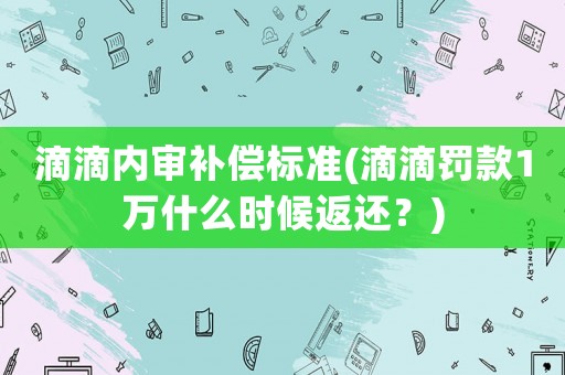 滴滴內(nèi)審補(bǔ)償標(biāo)準(zhǔn)(滴滴罰款1萬什么時(shí)候返還？)