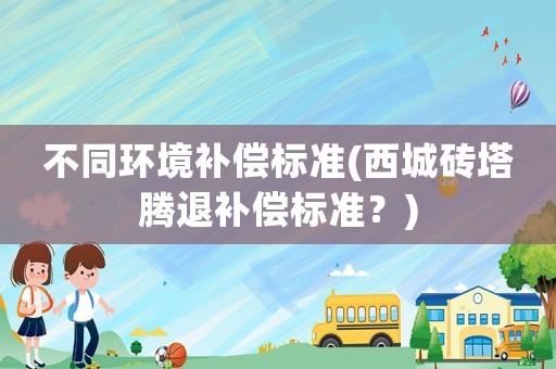 不同環境補償標準(西城磚塔騰退補償標準？)