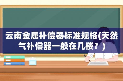 云南金屬補償器標準規格(天然氣補償器一般在幾樓？)
