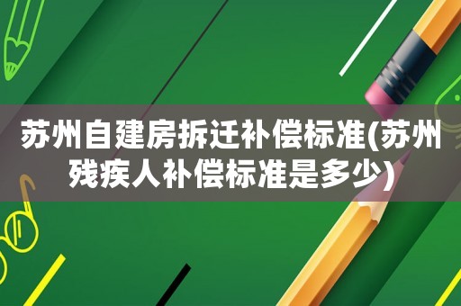 蘇州自建房拆遷補(bǔ)償標(biāo)準(zhǔn)(蘇州殘疾人補(bǔ)償標(biāo)準(zhǔn)是多少)