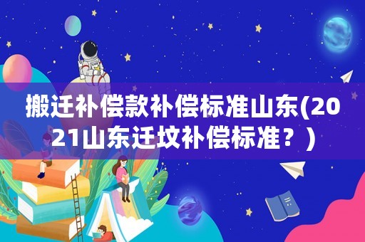 搬遷補償款補償標準山東(2021山東遷墳補償標準？)
