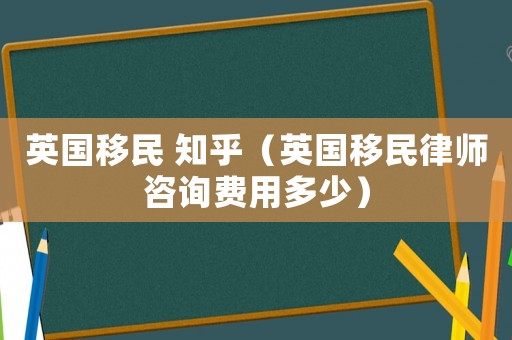英國移民 知乎（英國移民律師咨詢費(fèi)用多少）