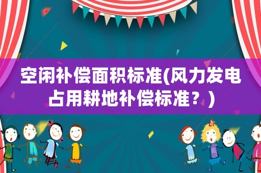空閑補償面積標準(風(fēng)力發(fā)電占用耕地補償標準？)