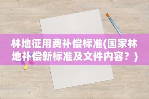 林地征用費補償標準(國家林地補償新標準及文件內容？)