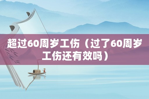 超過60周歲工傷（過了60周歲工傷還有效嗎）