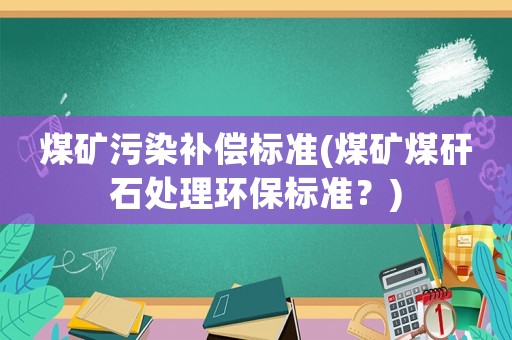 煤礦污染補償標準(煤礦煤矸石處理環保標準？)