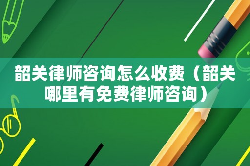 韶關律師咨詢怎么收費（韶關哪里有免費律師咨詢）