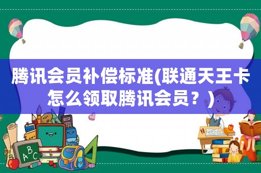 騰訊會員補償標準(聯通天王卡怎么領取騰訊會員？)