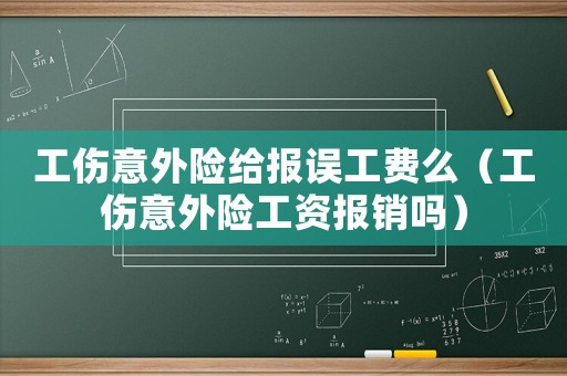 工傷意外險(xiǎn)給報(bào)誤工費(fèi)么（工傷意外險(xiǎn)工資報(bào)銷(xiāo)嗎）