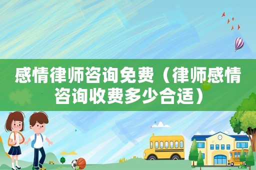 感情律師咨詢免費（律師感情咨詢收費多少合適）