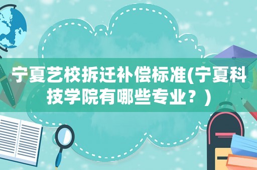 寧夏藝校拆遷補(bǔ)償標(biāo)準(zhǔn)(寧夏科技學(xué)院有哪些專業(yè)？)