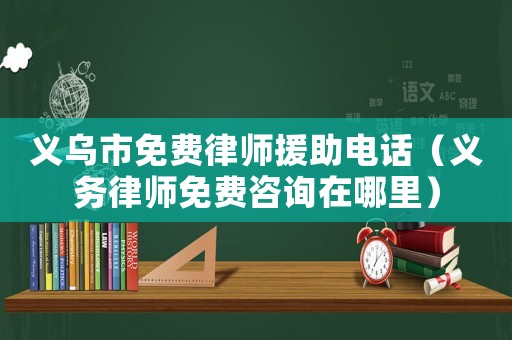 義烏市免費律師援助電話（義務律師免費咨詢在哪里）
