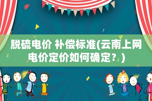 脫硫電價 補償標準(云南上網電價定價如何確定？)