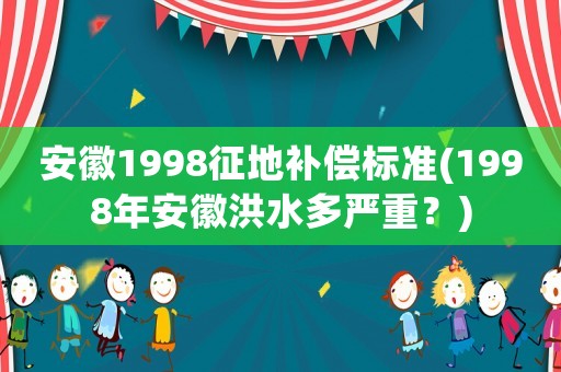 安徽1998征地補償標準(1998年安徽洪水多嚴重？)