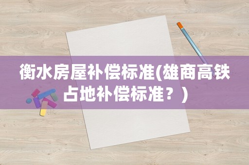 衡水房屋補償標準(雄商高鐵占地補償標準？)