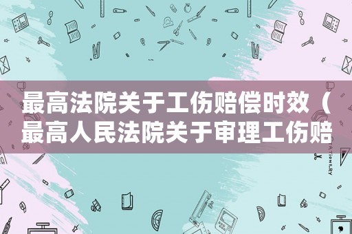 最高法院關于工傷賠償時效（最高人民法院關于審理工傷賠償）