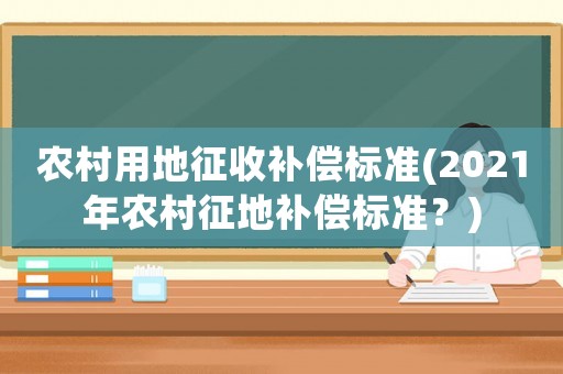 農村用地征收補償標準(2021年農村征地補償標準？)