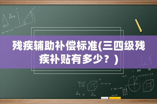 殘疾輔助補償標(biāo)準(zhǔn)(三四級殘疾補貼有多少？)