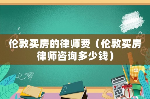 倫敦買房的律師費(fèi)（倫敦買房律師咨詢多少錢）