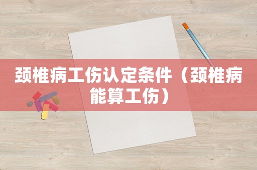 頸椎病工傷認(rèn)定條件（頸椎病能算工傷）