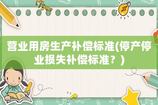 營業用房生產補償標準(停產停業損失補償標準？)