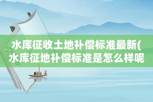 水庫征收土地補償標準最新(水庫征地補償標準是怎么樣呢？)