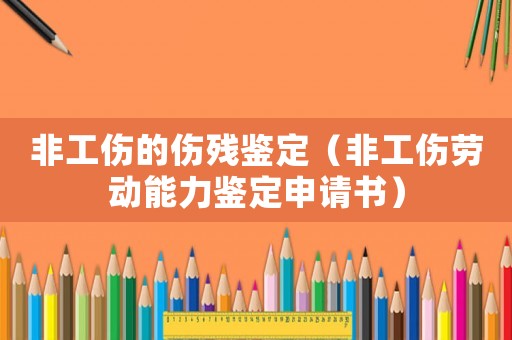 非工傷的傷殘鑒定（非工傷勞動能力鑒定申請書）