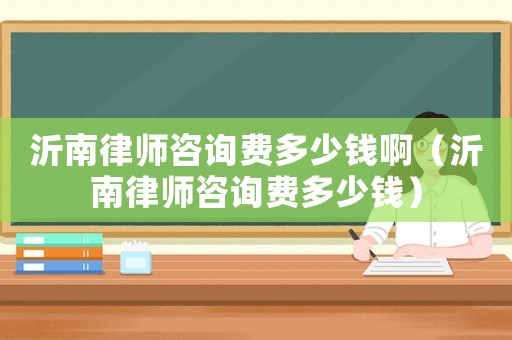 沂南律師咨詢費(fèi)多少錢啊（沂南律師咨詢費(fèi)多少錢）