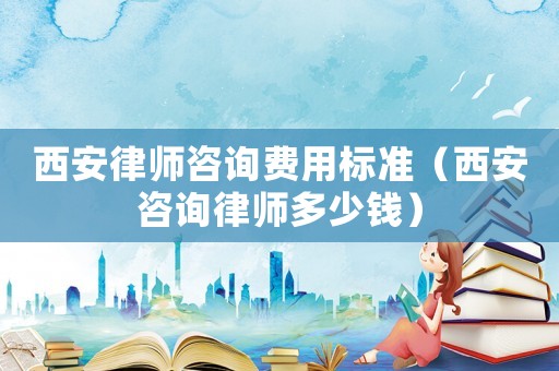 西安律師咨詢費(fèi)用標(biāo)準(zhǔn)（西安咨詢律師多少錢）