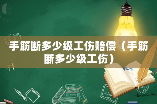 手筋斷多少級工傷賠償（手筋斷多少級工傷）