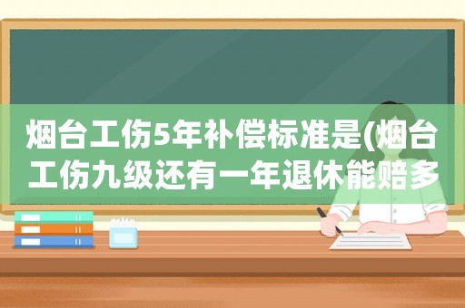 煙臺工傷5年補償標準是(煙臺工傷九級還有一年退休能賠多少錢？)